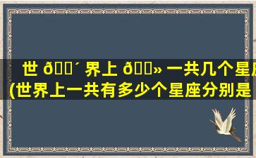 世 🐴 界上 🌻 一共几个星座(世界上一共有多少个星座分别是什么座)
